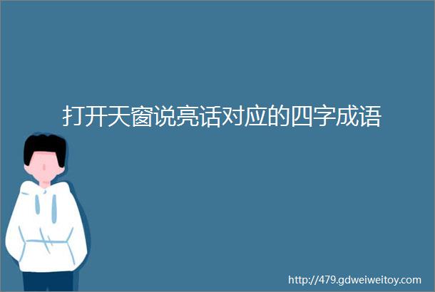 打开天窗说亮话对应的四字成语